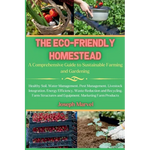 The Eco-Friendly Homestead: A Complete Guide to Sustainable Farming and Gardening - Paperback