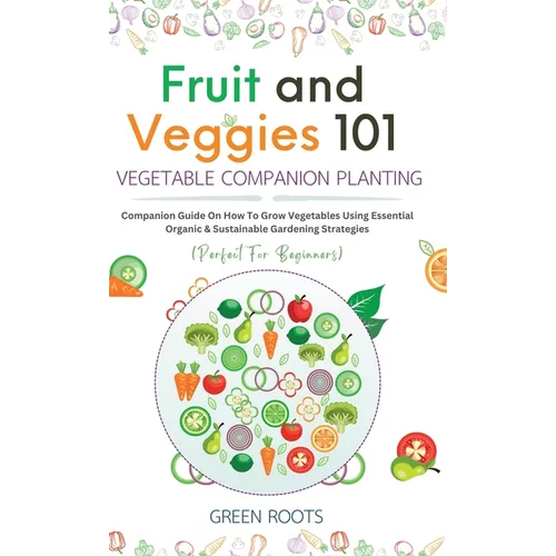 Fruit and Veggies 101 - Vegetable Companion Planting: Companion Guide On How To Grow Vegetables Using Essential, Organic & Sustainable Gardening Strat - Hardcover