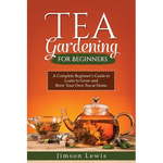 Tea Gardening for Beginners: A Complete Beginner's Guide to Learn to Grow and Brew Your Own Tea at Home - Paperback
