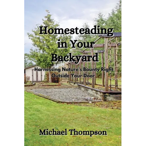 Homesteading in Your Backyard: Harnessing Nature's Bounty Right Outside Your Door - Paperback