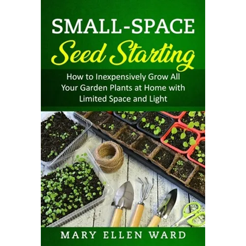 Small-Space Seed Starting: How to Inexpensively Grow All Your Garden Plants at Home with Limited Space and Light - Paperback
